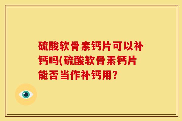 硫酸软骨素钙片可以补钙吗(硫酸软骨素钙片能否当作补钙用？