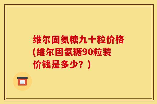 维尔固氨糖九十粒价格(维尔固氨糖90粒装价钱是多少？)