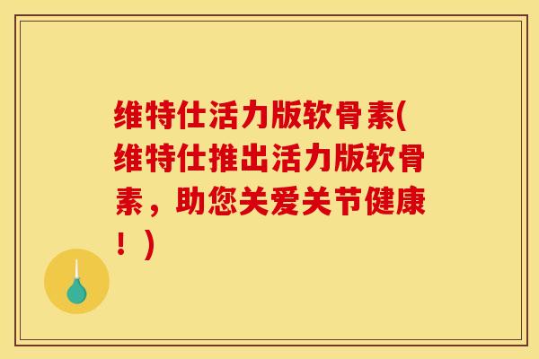 维特仕活力版软骨素(维特仕推出活力版软骨素，助您关爱关节健康！)