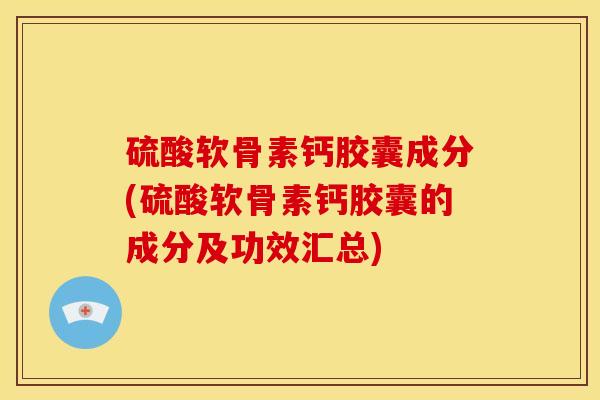 硫酸软骨素钙胶囊成分(硫酸软骨素钙胶囊的成分及功效汇总)
