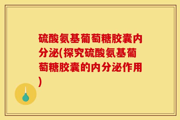 硫酸氨基葡萄糖胶囊内分泌(探究硫酸氨基葡萄糖胶囊的内分泌作用)
