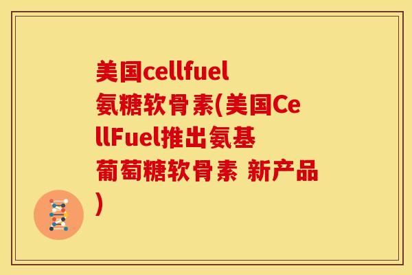 美国cellfuel氨糖软骨素(美国CellFuel推出氨基葡萄糖软骨素 新产品)