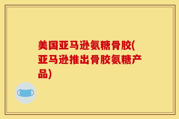 美国亚马逊氨糖骨胶(亚马逊推出骨胶氨糖产品)