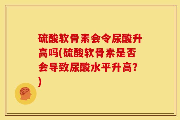 硫酸软骨素会令尿酸升高吗(硫酸软骨素是否会导致尿酸水平升高？)