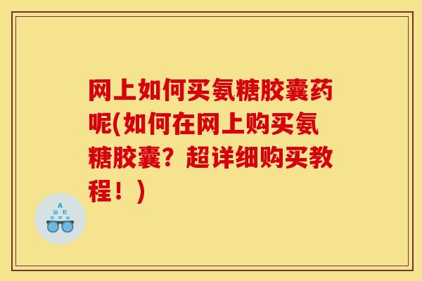 网上如何买氨糖胶囊药呢(如何在网上购买氨糖胶囊？超详细购买教程！)