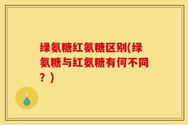 绿氨糖红氨糖区别(绿氨糖与红氨糖有何不同？)