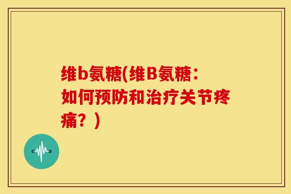 维b氨糖(维B氨糖：如何预防和治疗关节疼痛？)