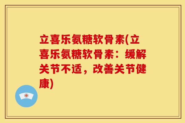 立喜乐氨糖软骨素(立喜乐氨糖软骨素：缓解关节不适，改善关节健康)