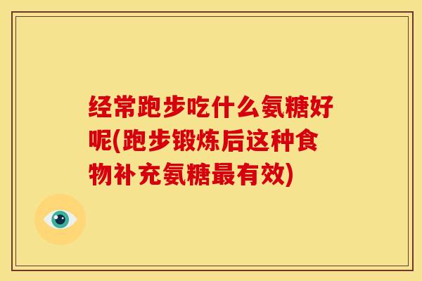 经常跑步吃什么氨糖好呢(跑步锻炼后这种食物补充氨糖最有效)