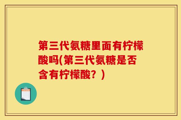 第三代氨糖里面有柠檬酸吗(第三代氨糖是否含有柠檬酸？)