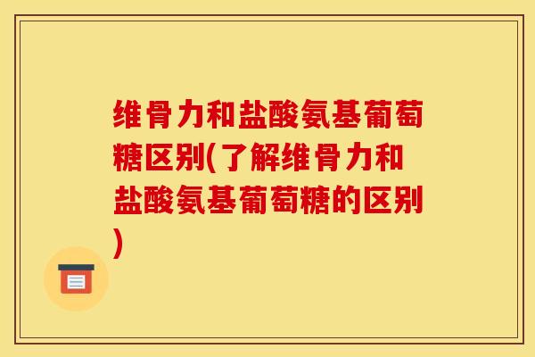 维骨力和盐酸氨基葡萄糖区别(了解维骨力和盐酸氨基葡萄糖的区别)