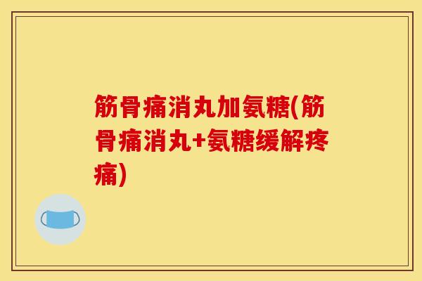筋骨痛消丸加氨糖(筋骨痛消丸+氨糖缓解疼痛)