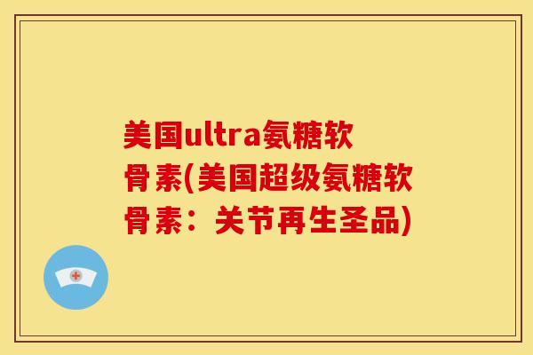 美国ultra氨糖软骨素(美国超级氨糖软骨素：关节再生圣品)