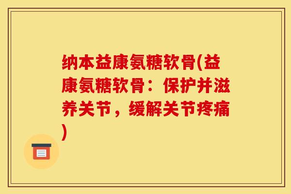纳本益康氨糖软骨(益康氨糖软骨：保护并滋养关节，缓解关节疼痛)