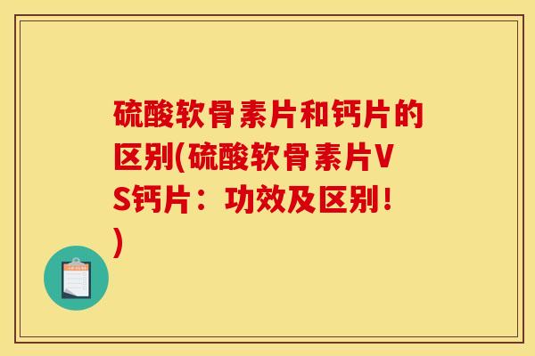 硫酸软骨素片和钙片的区别(硫酸软骨素片VS钙片：功效及区别！)