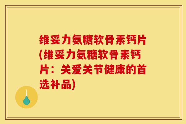 维妥力氨糖软骨素钙片(维妥力氨糖软骨素钙片：关爱关节健康的首选补品)-第1张图片-关节骑士
