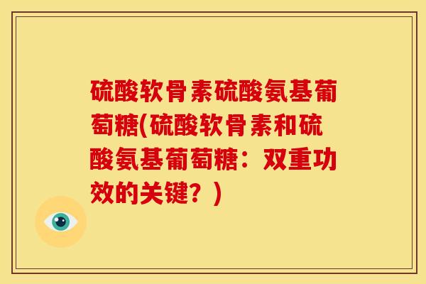 硫酸软骨素硫酸氨基葡萄糖(硫酸软骨素和硫酸氨基葡萄糖：双重功效的关键？)