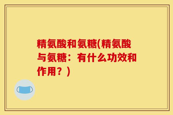 精氨酸和氨糖(精氨酸与氨糖：有什么功效和作用？)