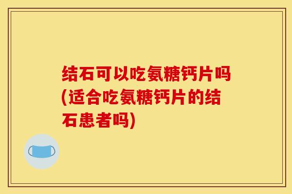 结石可以吃氨糖钙片吗(适合吃氨糖钙片的结石患者吗)