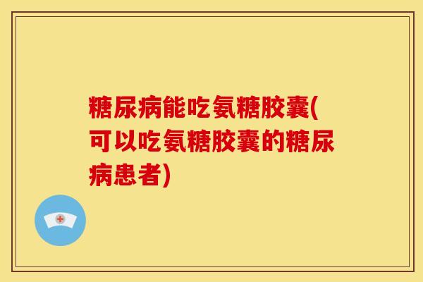 糖尿病能吃氨糖胶囊(可以吃氨糖胶囊的糖尿病患者)