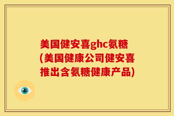 美国健安喜ghc氨糖(美国健康公司健安喜推出含氨糖健康产品)