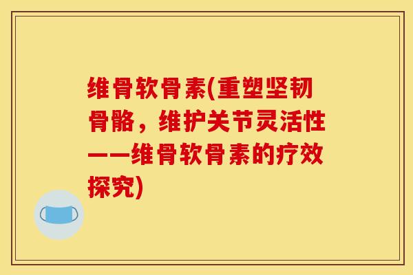 维骨软骨素(重塑坚韧骨骼，维护关节灵活性——维骨软骨素的疗效探究)