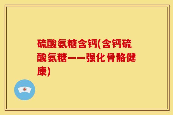 硫酸氨糖含钙(含钙硫酸氨糖——强化骨骼健康)-第1张图片-关节骑士 硫酸氨糖含钙(含钙硫酸氨糖——强化骨骼健康)-第1张图片-关节骑士