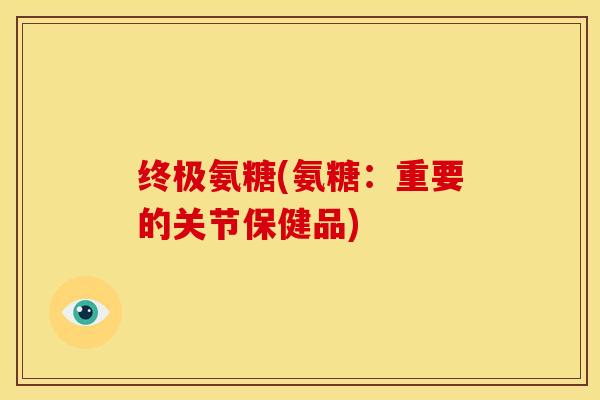 终极氨糖(氨糖:重要的关节保健品)-第1张图片-关节骑士 终极氨糖(氨糖:重要的关节保健品)-第1张图片-关节骑士