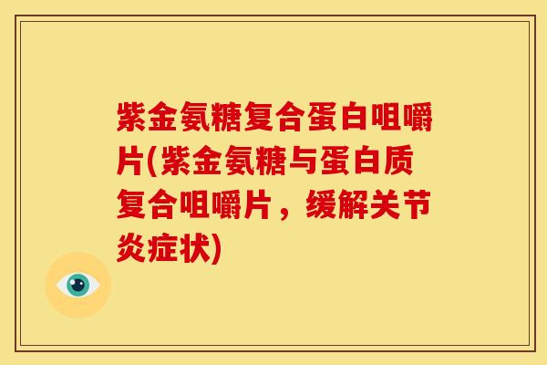 紫金氨糖复合蛋白咀嚼片(紫金氨糖与蛋白质复合咀嚼片，缓解关节炎症状)