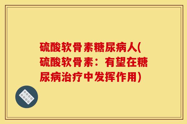硫酸软骨素糖尿病人(硫酸软骨素：有望在糖尿病治疗中发挥作用)