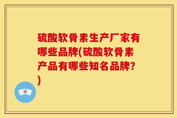 硫酸软骨素生产厂家有哪些品牌(硫酸软骨素产品有哪些知名品牌？)