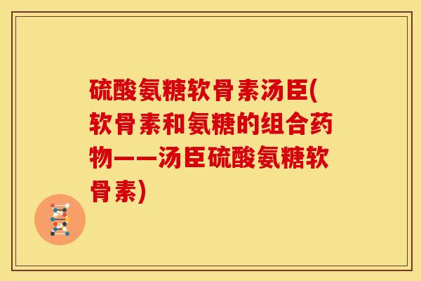 硫酸氨糖软骨素汤臣(软骨素和氨糖的组合药物——汤臣硫酸氨糖软骨素)-第1张图片-关节骑士
