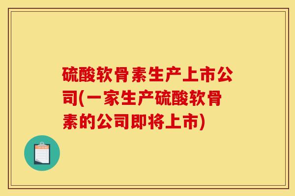 硫酸软骨素生产上市公司(一家生产硫酸软骨素的公司即将上市)
