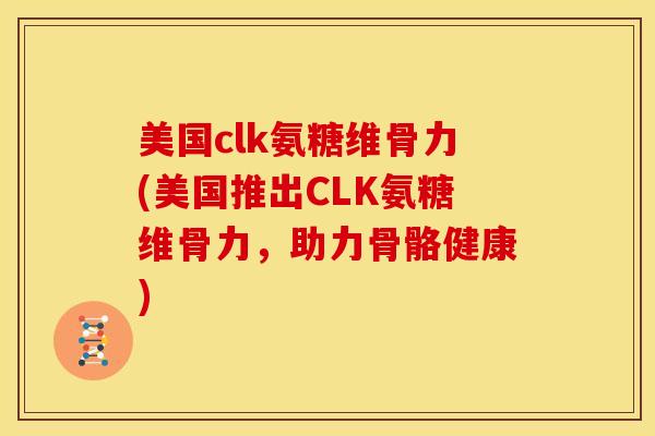 美国clk氨糖维骨力(美国推出CLK氨糖维骨力，助力骨骼健康)