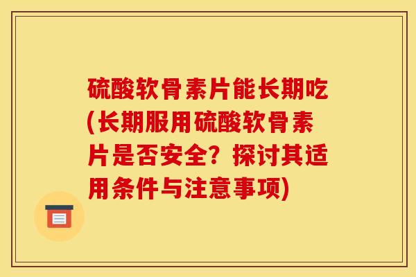 硫酸软骨素片能长期吃(长期服用硫酸软骨素片是否安全？探讨其适用条件与注意事项)-第1张图片-关节骑士