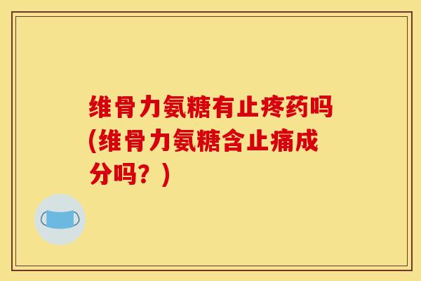 维骨力氨糖有止疼药吗(维骨力氨糖含止痛成分吗？)
