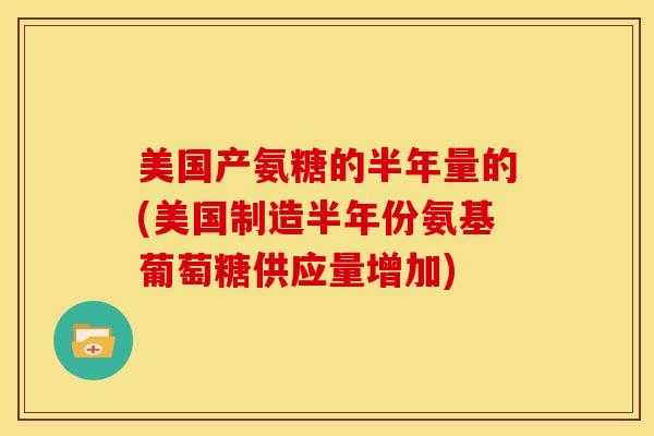 美国产氨糖的半年量的(美国制造半年份氨基葡萄糖供应量增加)-第1张图片-关节骑士