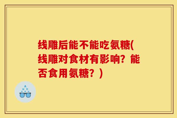 线雕后能不能吃氨糖(线雕对食材有影响？能否食用氨糖？)