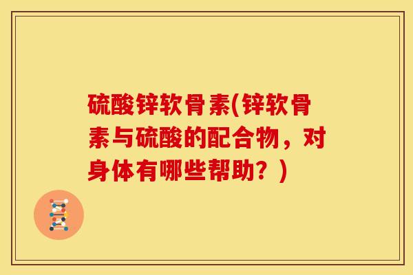 硫酸锌软骨素(锌软骨素与硫酸的配合物,对身体有哪些帮助?)-第1张图片-关节骑士 硫酸锌软骨素(锌软骨素与硫酸的配合物,对身体有哪些帮助?)-第1张图片-关节骑士