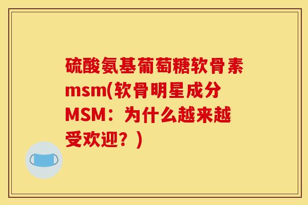 硫酸氨基葡萄糖软骨素msm(软骨明星成分MSM：为什么越来越受欢迎？)