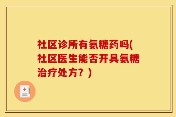 社区诊所有氨糖药吗(社区医生能否开具氨糖治疗处方？)-第1张图片-关节骑士