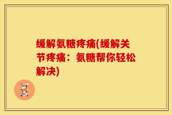 缓解氨糖疼痛(缓解关节疼痛：氨糖帮你轻松解决)