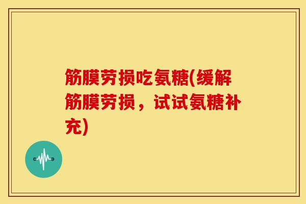 筋膜劳损吃氨糖(缓解筋膜劳损，试试氨糖补充)