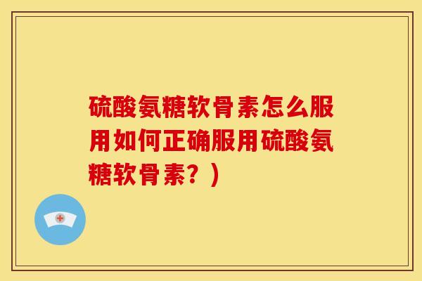 硫酸氨糖软骨素怎么服用如何正确服用硫酸氨糖软骨素？)
