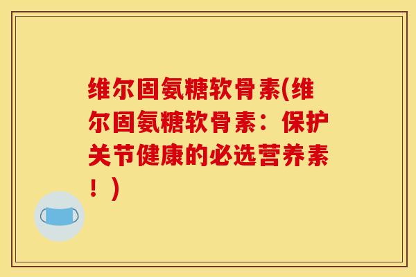 维尔固氨糖软骨素(维尔固氨糖软骨素:保护关节健康的必选营养素!)-第1张图片-关节骑士 维尔固氨糖软骨素(维尔固氨糖软骨素:保护关节健康的必选营养素!)-第1张图片-关节骑士