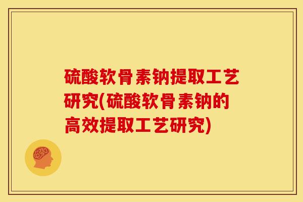 硫酸软骨素钠提取工艺研究(硫酸软骨素钠的高效提取工艺研究)
