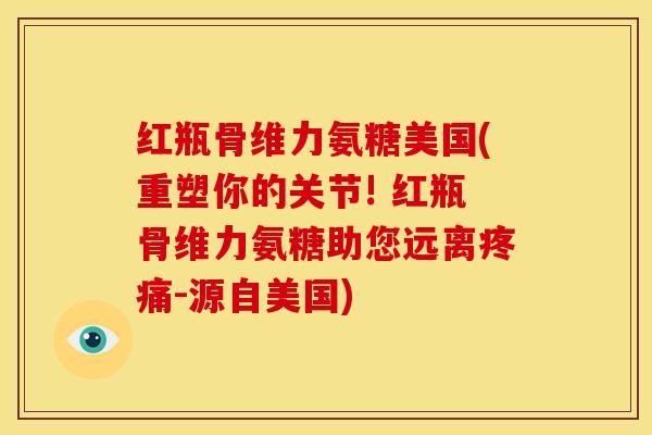 红瓶骨维力氨糖美国(重塑你的关节! 红瓶骨维力氨糖助您远离疼痛-源自美国)-第1张图片-关节骑士 红瓶骨维力氨糖美国(重塑你的关节! 红瓶骨维力氨糖助您远离疼痛-源自美国)-第1张图片-关节骑士