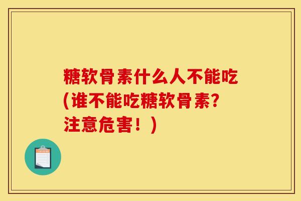糖软骨素什么人不能吃(谁不能吃糖软骨素？注意危害！)