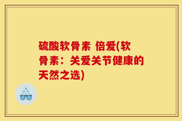 硫酸软骨素 倍爱(软骨素：关爱关节健康的天然之选)-第1张图片-关节骑士