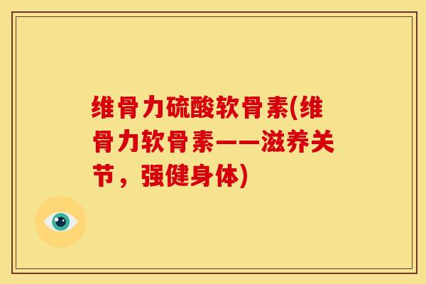 维骨力硫酸软骨素(维骨力软骨素——滋养关节，强健身体)
